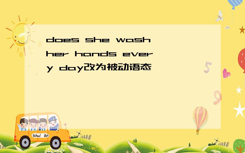does she wash her hands every day改为被动语态