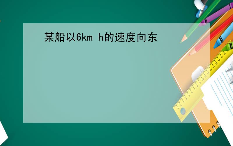 某船以6km h的速度向东