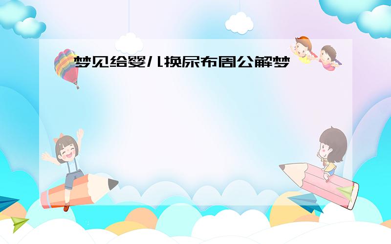 梦见给婴儿换尿布周公解梦