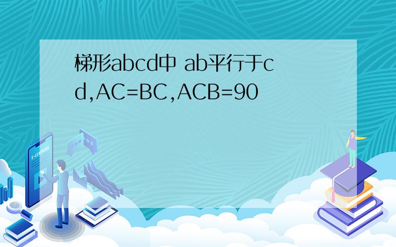 梯形abcd中 ab平行于cd,AC=BC,ACB=90