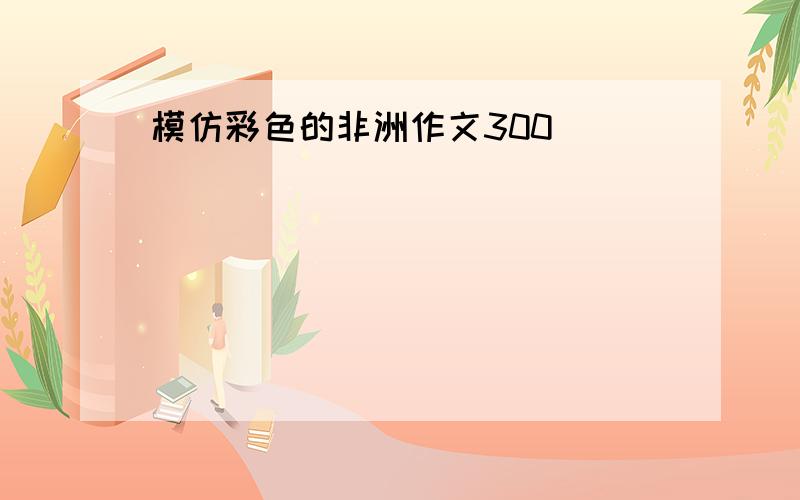 模仿彩色的非洲作文300