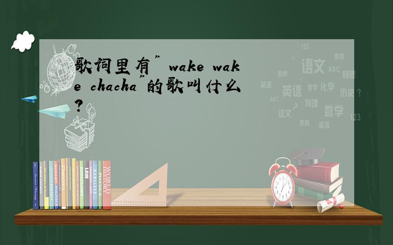 歌词里有" wake wake chacha"的歌叫什么?