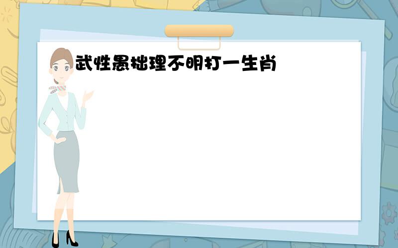 武性愚拙理不明打一生肖