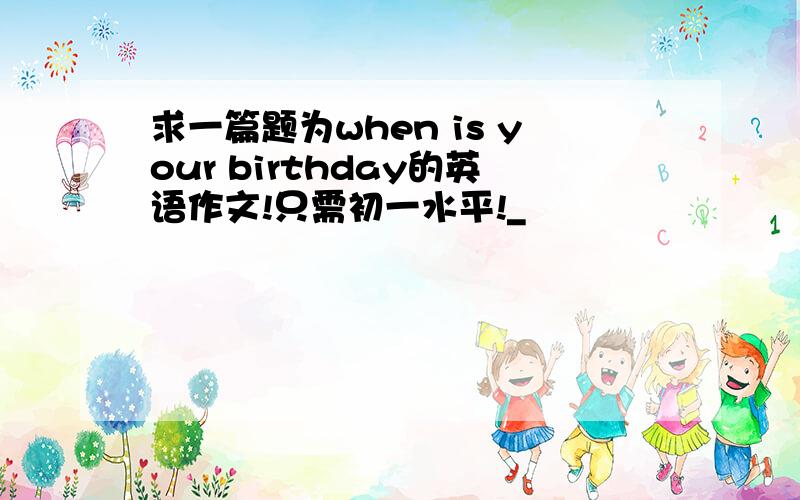 求一篇题为when is your birthday的英语作文!只需初一水平!_