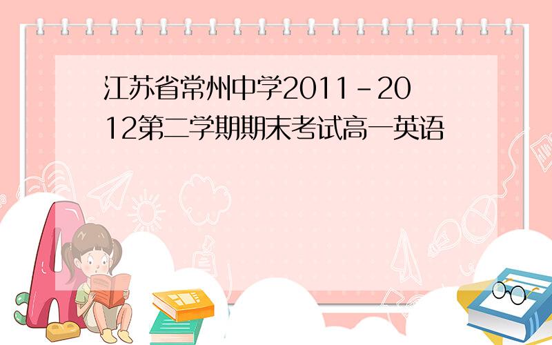 江苏省常州中学2011-2012第二学期期末考试高一英语