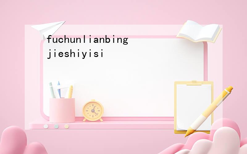 fuchunlianbingjieshiyisi