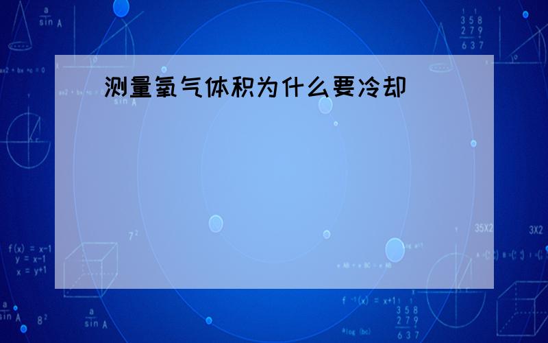 测量氧气体积为什么要冷却