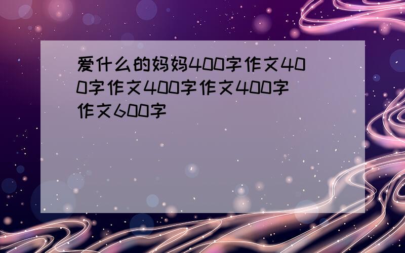 爱什么的妈妈400字作文400字作文400字作文400字作文600字