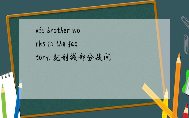 his brother works in the factory.就划线部分提问