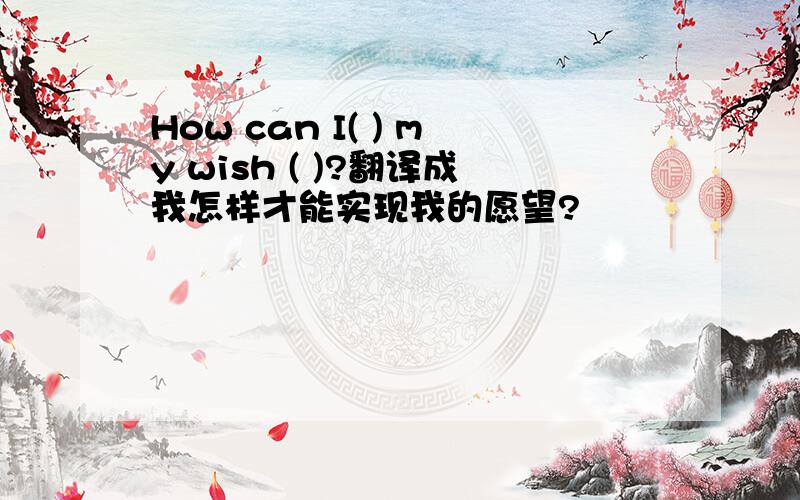 How can I( ) my wish ( )?翻译成我怎样才能实现我的愿望?