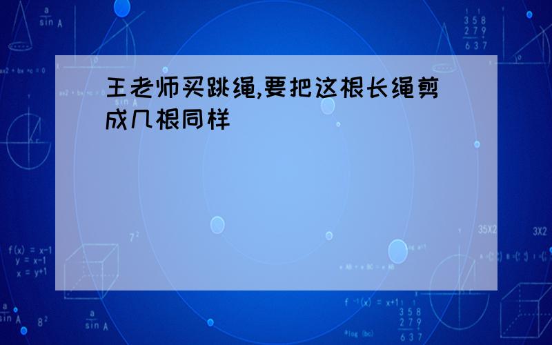 王老师买跳绳,要把这根长绳剪成几根同样