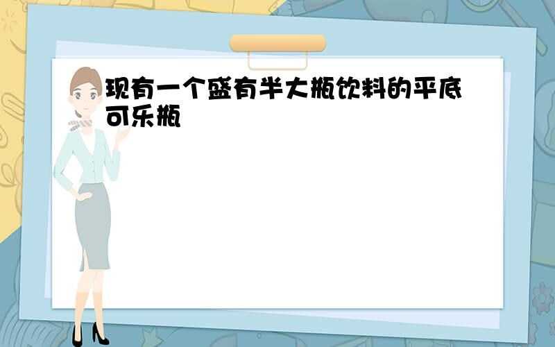 现有一个盛有半大瓶饮料的平底可乐瓶