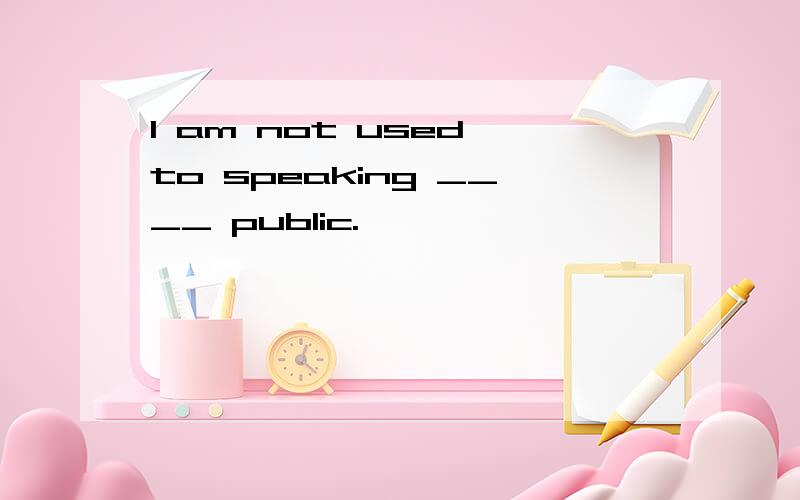 I am not used to speaking ____ public.