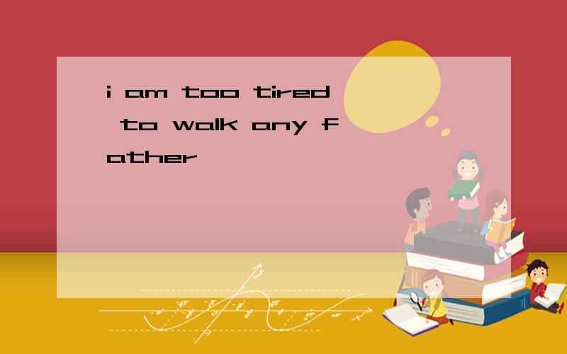 i am too tired to walk any father