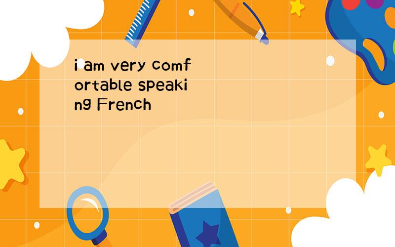 i am very comfortable speaking French