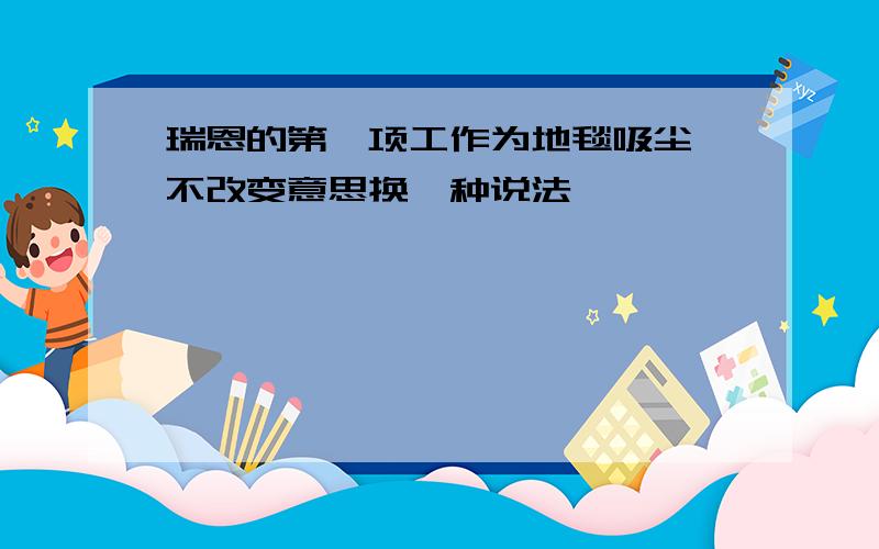 瑞恩的第一项工作为地毯吸尘,不改变意思换一种说法