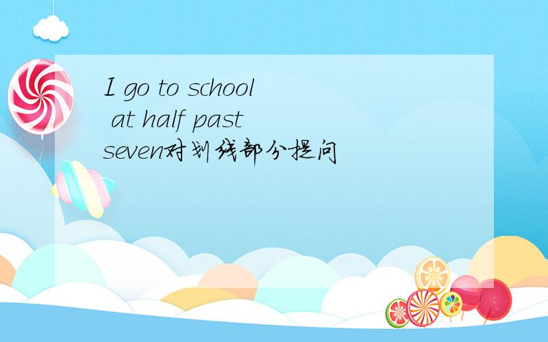 I go to school at half past seven对划线部分提问