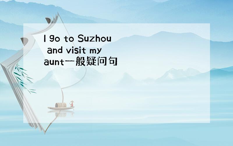 I go to Suzhou and visit my aunt一般疑问句