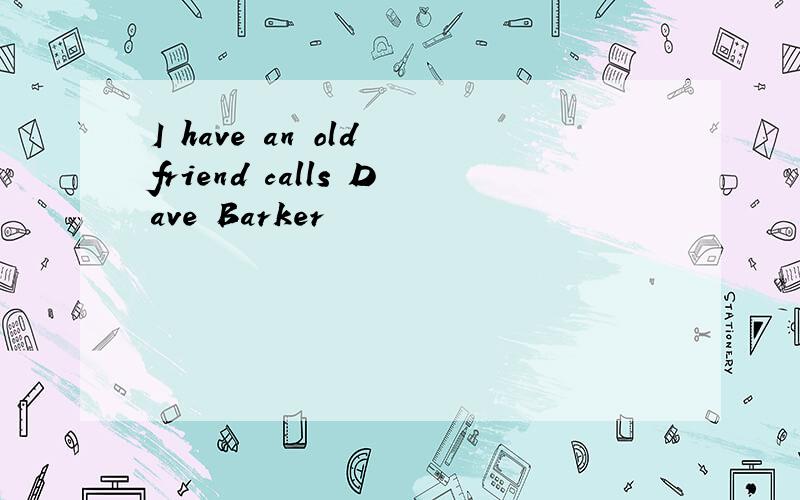 I have an old friend calls Dave Barker