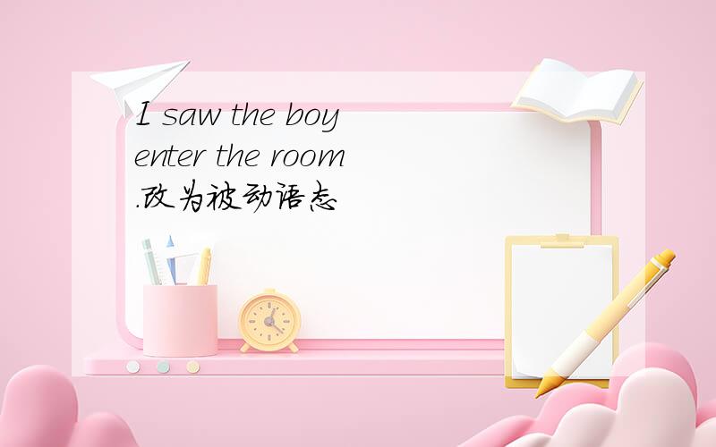 I saw the boy enter the room.改为被动语态