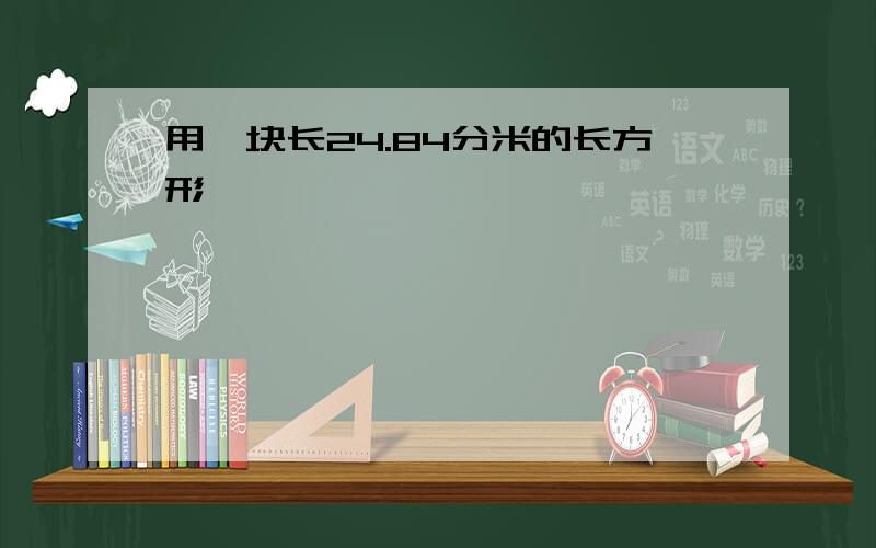 用一块长24.84分米的长方形