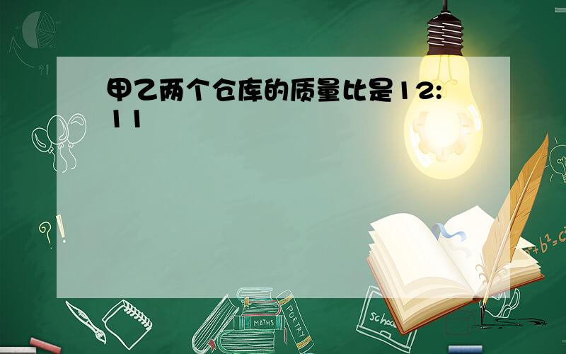 甲乙两个仓库的质量比是12:11