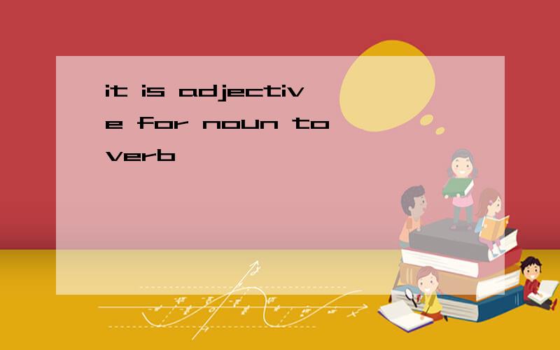 it is adjective for noun to verb