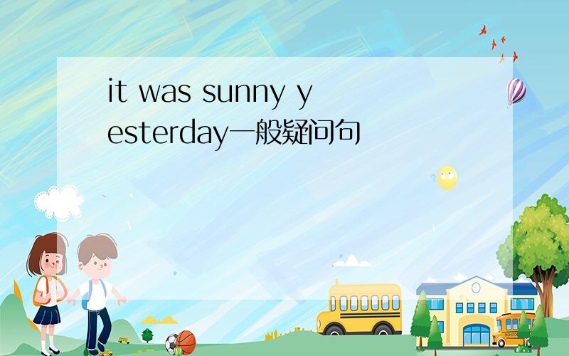it was sunny yesterday一般疑问句