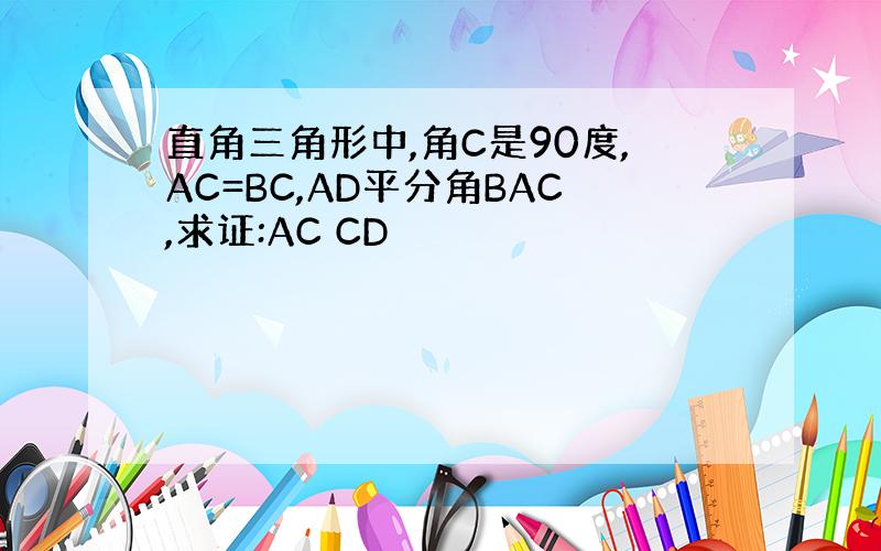 直角三角形中,角C是90度,AC=BC,AD平分角BAC,求证:AC CD
