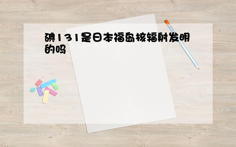 碘131是日本福岛核辐射发明的吗