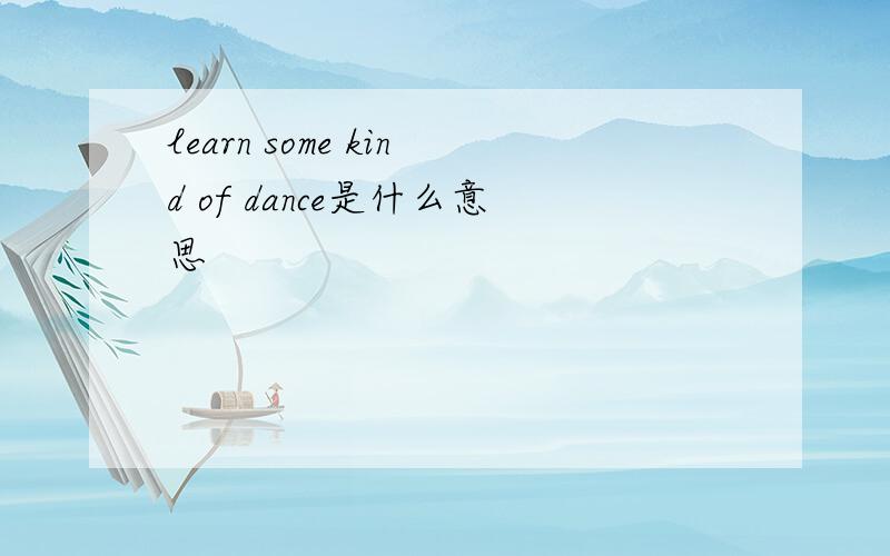 learn some kind of dance是什么意思