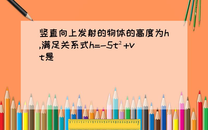 竖直向上发射的物体的高度为h,满足关系式h=-5t²+vt是