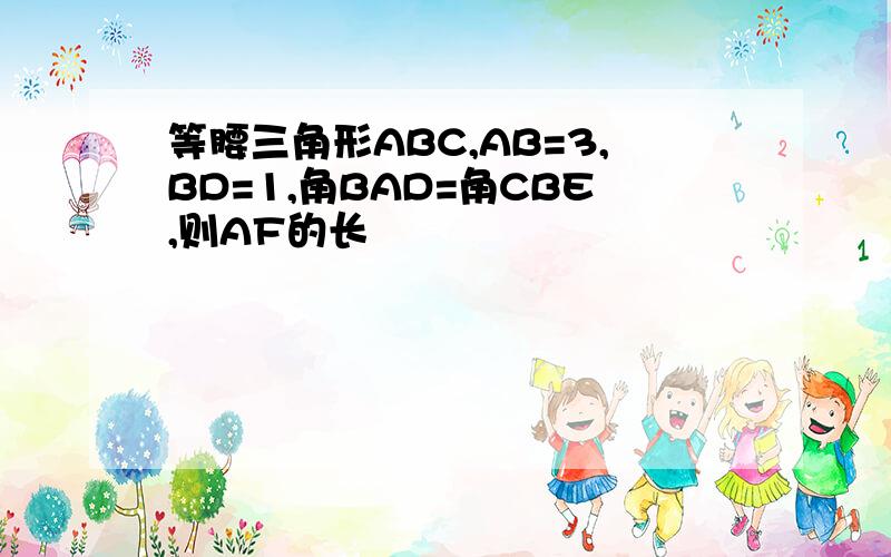 等腰三角形ABC,AB=3,BD=1,角BAD=角CBE,则AF的长