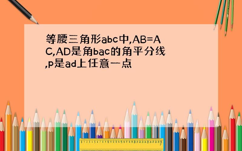 等腰三角形abc中,AB=AC,AD是角bac的角平分线,p是ad上任意一点