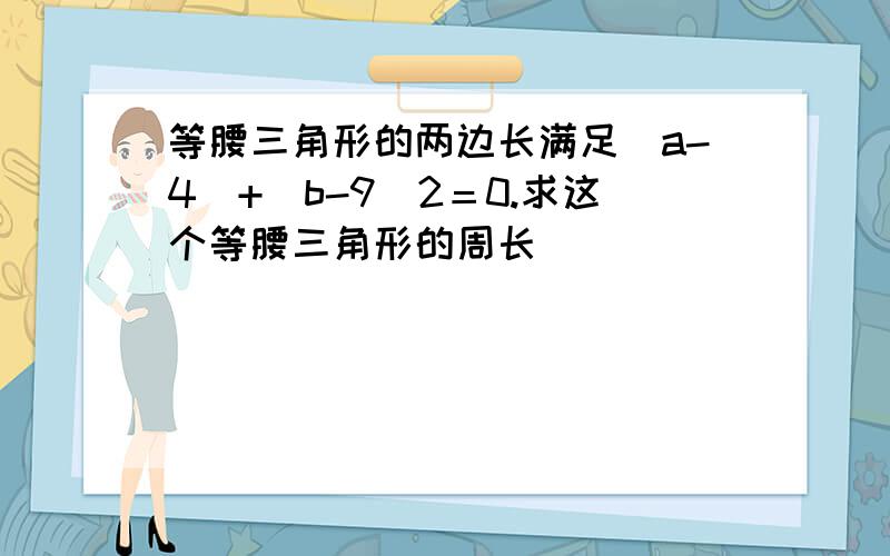 等腰三角形的两边长满足|a-4|+(b-9)2＝0.求这个等腰三角形的周长．