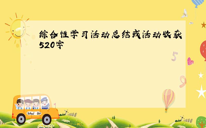 综合性学习活动总结或活动收获520字