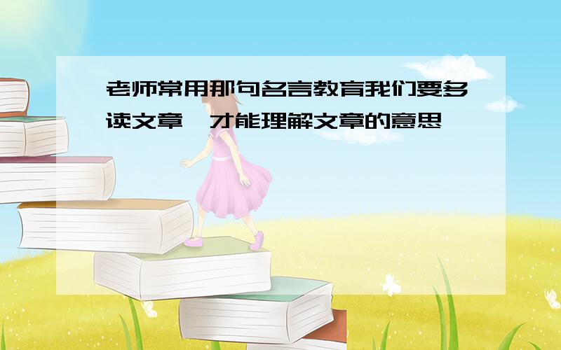 老师常用那句名言教育我们要多读文章,才能理解文章的意思