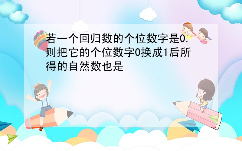 若一个回归数的个位数字是0,则把它的个位数字0换成1后所得的自然数也是