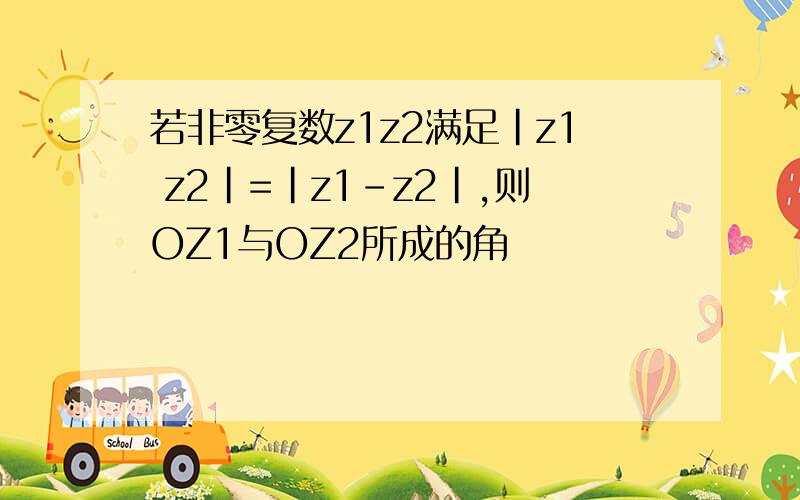 若非零复数z1z2满足|z1 z2|=|z1-z2|,则OZ1与OZ2所成的角