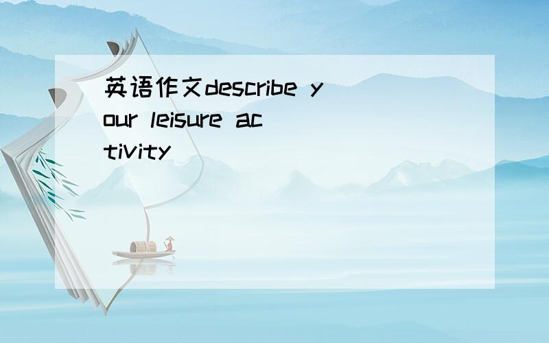 英语作文describe your leisure activity
