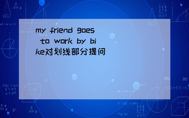 my friend goes to work by bike对划线部分提问
