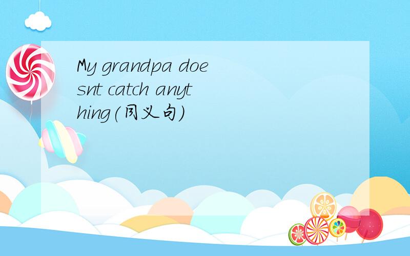 My grandpa doesnt catch anything(同义句)