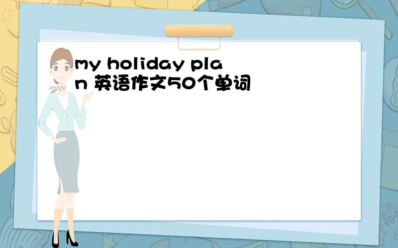 my holiday plan 英语作文50个单词