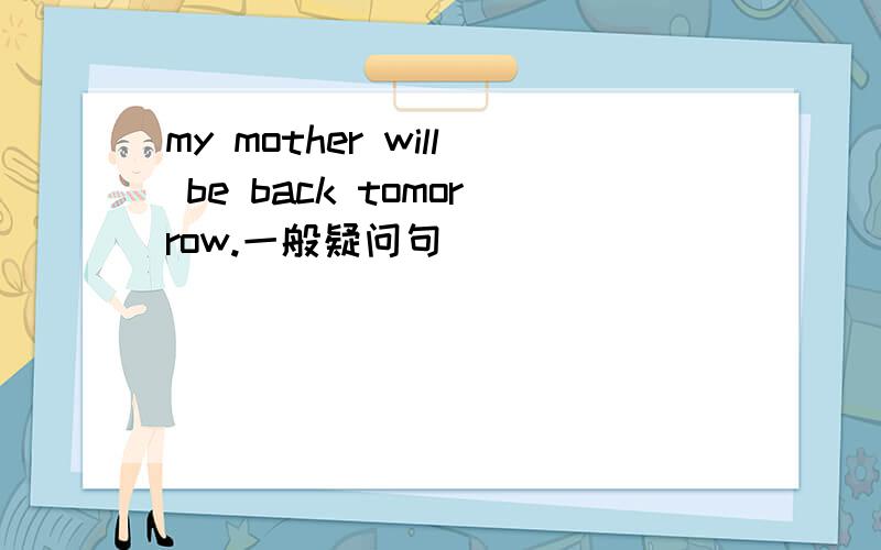 my mother will be back tomorrow.一般疑问句
