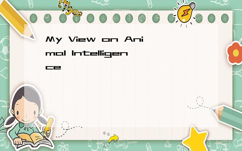 My View on Animal Intelligence