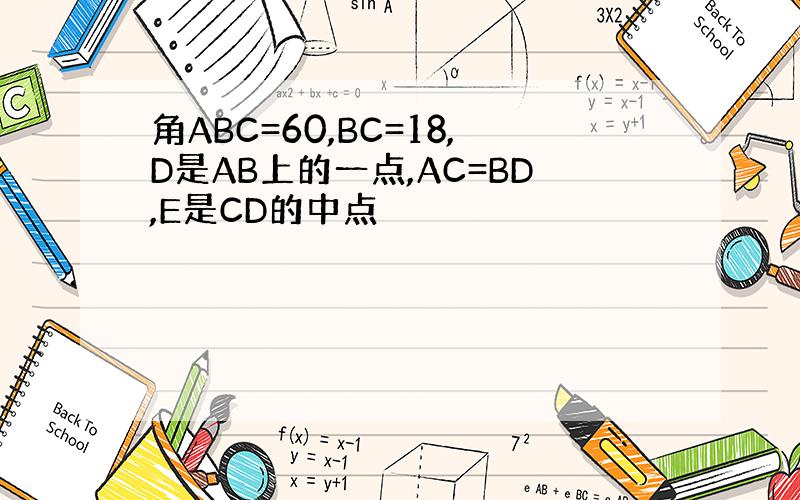 角ABC=60,BC=18,D是AB上的一点,AC=BD,E是CD的中点