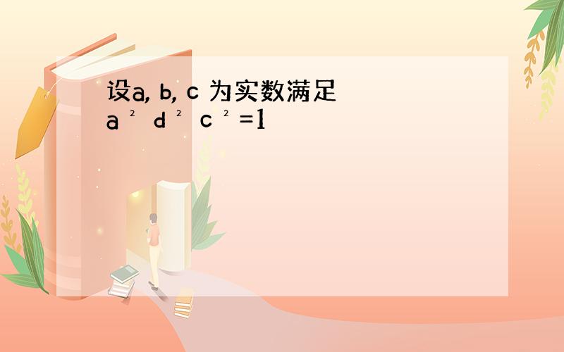 设a, b, c 为实数满足a² d² c²=1