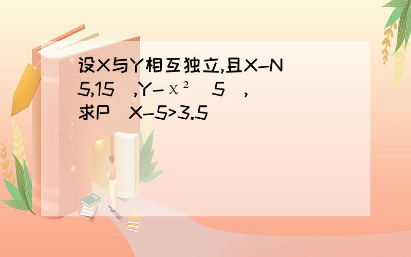设X与Y相互独立,且X-N(5,15),Y-χ²(5),求P(X-5>3.5