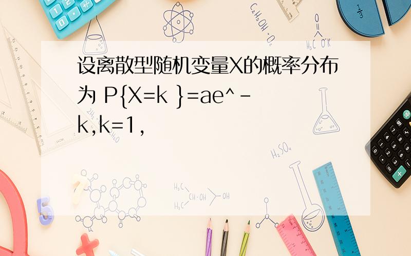 设离散型随机变量X的概率分布为 P{X=k }=ae^-k,k=1,