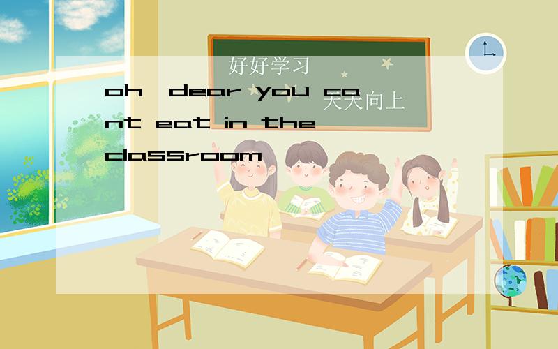 oh,dear you cant eat in the classroom